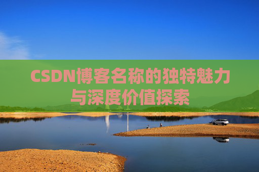 CSDN博客名称的独特魅力与深度价值探索 CSDN博客名称的独特魅力与深度价值探索